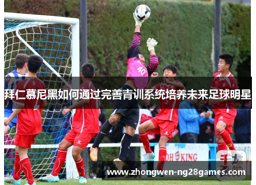 拜仁慕尼黑如何通过完善青训系统培养未来足球明星