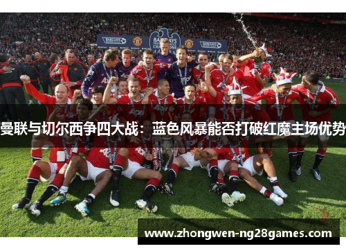 曼联与切尔西争四大战：蓝色风暴能否打破红魔主场优势