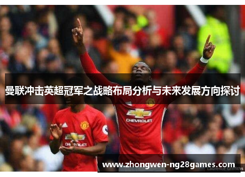 曼联冲击英超冠军之战略布局分析与未来发展方向探讨 曼联冲击英超冠军之战略布局分析与未来发展方向探讨