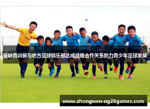 曼联青训营与地方足球俱乐部达成战略合作关系助力青少年足球发展 曼联青训营与地方足球俱乐部达成战略合作关系助力青少年足球发展