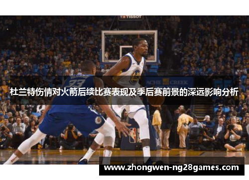 杜兰特伤情对火箭后续比赛表现及季后赛前景的深远影响分析