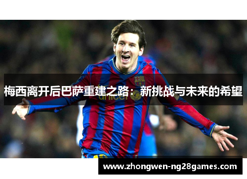 梅西离开后巴萨重建之路：新挑战与未来的希望