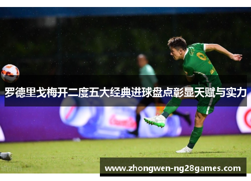 罗德里戈梅开二度五大经典进球盘点彰显天赋与实力 罗德里戈梅开二度五大经典进球盘点彰显天赋与实力